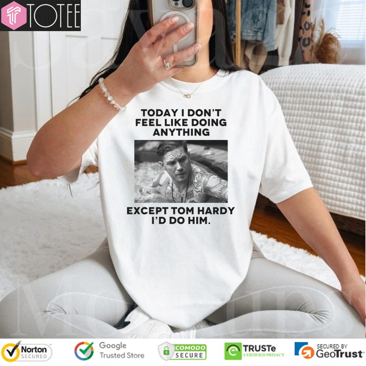 Except Tom Hardy Id Do Him Today I Dont Feel Like Doing Anything T-shirt 4
