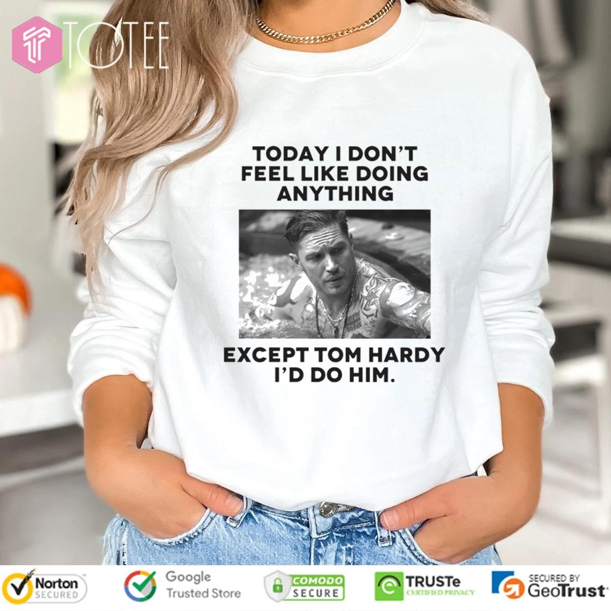 Except Tom Hardy Id Do Him Today I Dont Feel Like Doing Anything T-shirt 3